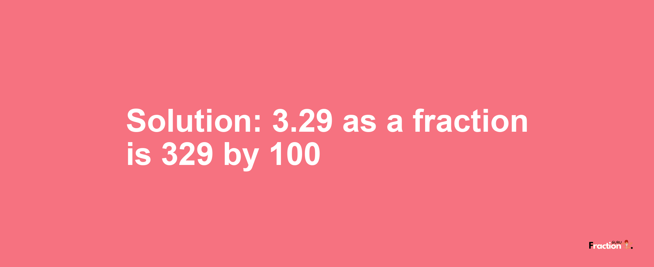 Solution:3.29 as a fraction is 329/100